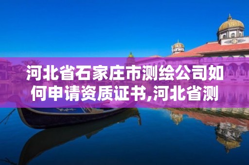 河北省石家庄市测绘公司如何申请资质证书,河北省测绘资质管理办法