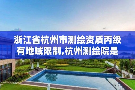 浙江省杭州市测绘资质丙级有地域限制,杭州测绘院是什么单位。