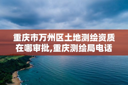 重庆市万州区土地测绘资质在哪审批,重庆测绘局电话