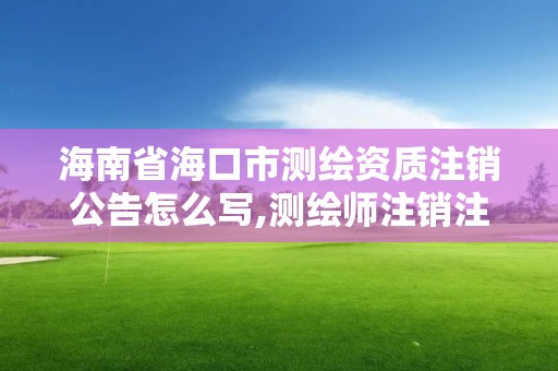 海南省海口市测绘资质注销公告怎么写,测绘师注销注册是什么意思啊。