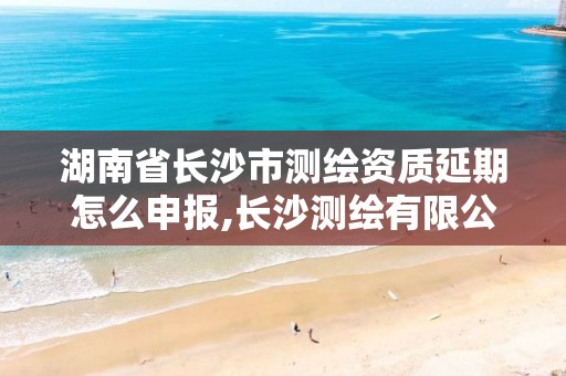 湖南省长沙市测绘资质延期怎么申报,长沙测绘有限公司怎么样