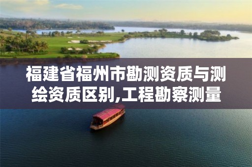 福建省福州市勘测资质与测绘资质区别,工程勘察测量资质和测绘资质。