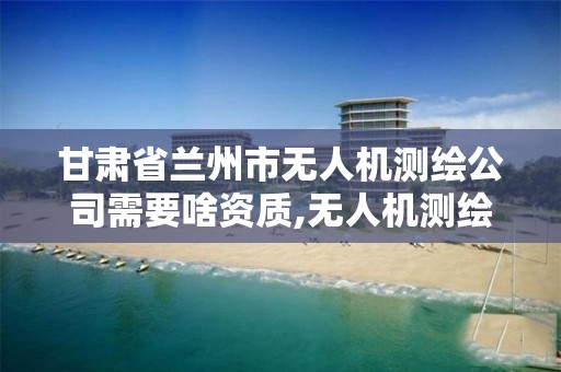 甘肃省兰州市无人机测绘公司需要啥资质,无人机测绘公司注册条件