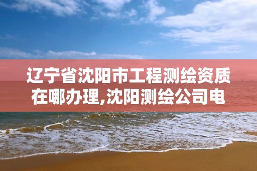 辽宁省沈阳市工程测绘资质在哪办理,沈阳测绘公司电话