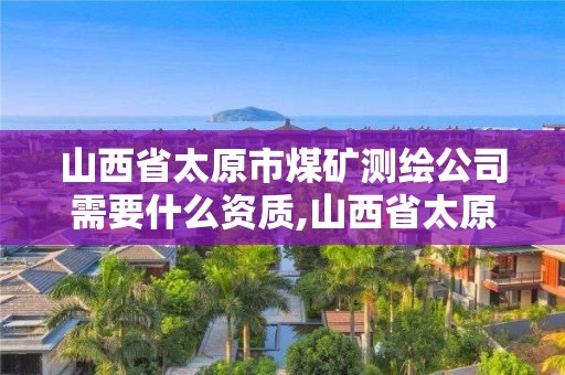 山西省太原市煤矿测绘公司需要什么资质,山西省太原市煤矿测绘公司需要什么资质证书。