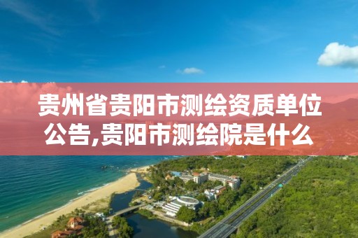 贵州省贵阳市测绘资质单位公告,贵阳市测绘院是什么单位