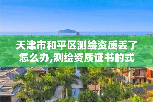 天津市和平区测绘资质丢了怎么办,测绘资质证书的式样