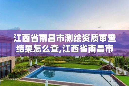 江西省南昌市测绘资质审查结果怎么查,江西省南昌市测绘资质审查结果怎么查的。