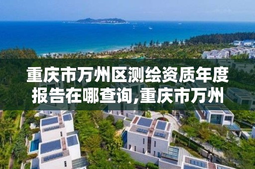 重庆市万州区测绘资质年度报告在哪查询,重庆市万州区测绘资质年度报告在哪查询啊