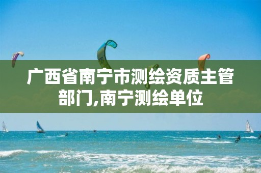 广西省南宁市测绘资质主管部门,南宁测绘单位