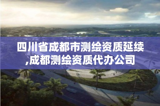 四川省成都市测绘资质延续,成都测绘资质代办公司