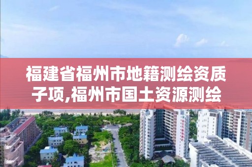 福建省福州市地籍测绘资质子项,福州市国土资源测绘队