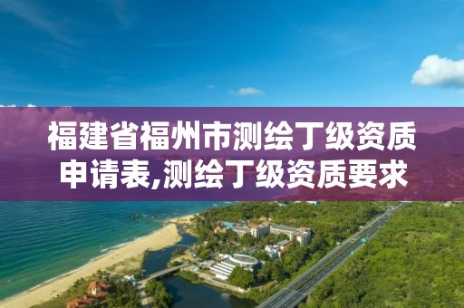 福建省福州市测绘丁级资质申请表,测绘丁级资质要求