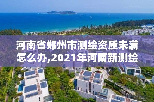 河南省郑州市测绘资质未满怎么办,2021年河南新测绘资质办理。