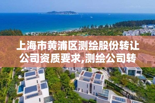 上海市黄浦区测绘股份转让公司资质要求,测绘公司转让多少钱。