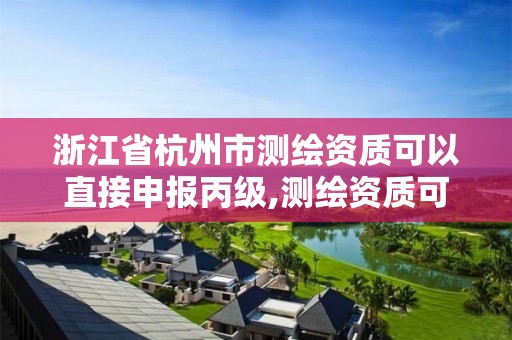 浙江省杭州市测绘资质可以直接申报丙级,测绘资质可以直接申请丙级吗