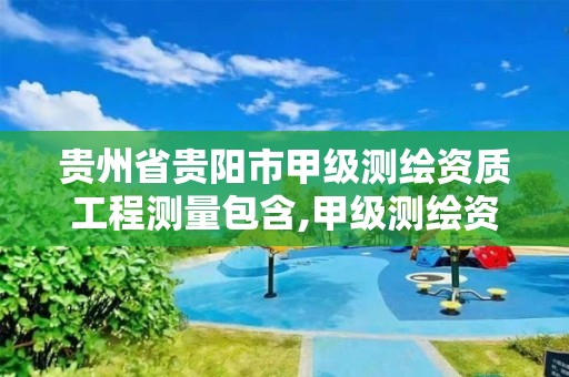 贵州省贵阳市甲级测绘资质工程测量包含,甲级测绘资质要求