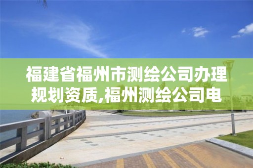 福建省福州市测绘公司办理规划资质,福州测绘公司电话