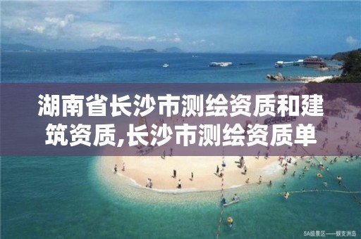 湖南省长沙市测绘资质和建筑资质,长沙市测绘资质单位名单