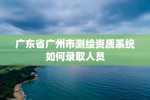 广东省广州市测绘资质系统如何录取人员