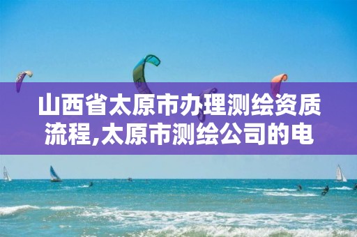 山西省太原市办理测绘资质流程,太原市测绘公司的电话是多少