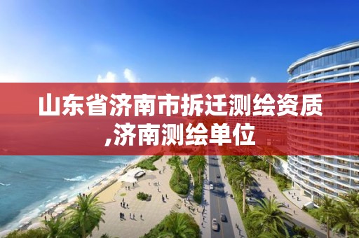 山东省济南市拆迁测绘资质,济南测绘单位