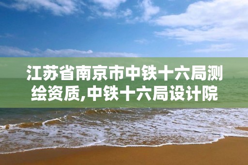 江苏省南京市中铁十六局测绘资质,中铁十六局设计院资质