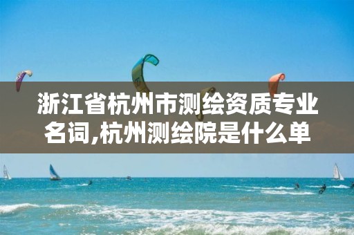 浙江省杭州市测绘资质专业名词,杭州测绘院是什么单位