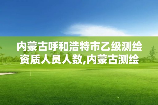 内蒙古呼和浩特市乙级测绘资质人员人数,内蒙古测绘资质延期公告