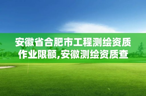 安徽省合肥市工程测绘资质作业限额,安徽测绘资质查询系统。