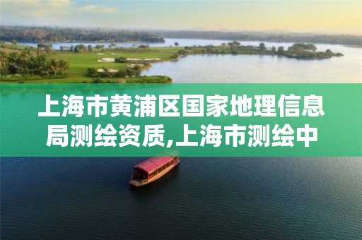 上海市黄浦区国家地理信息局测绘资质,上海市测绘中心。