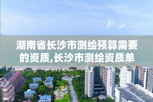 湖南省长沙市测绘预算需要的资质,长沙市测绘资质单位名单