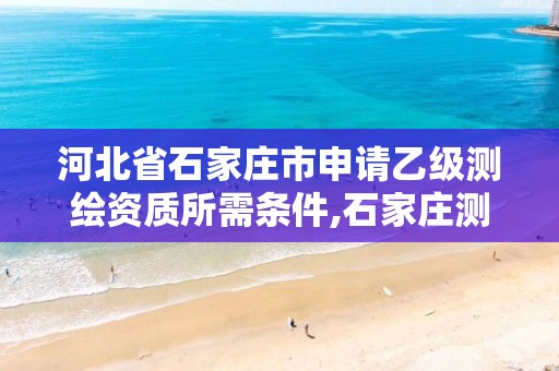 河北省石家庄市申请乙级测绘资质所需条件,石家庄测绘院是国企吗。