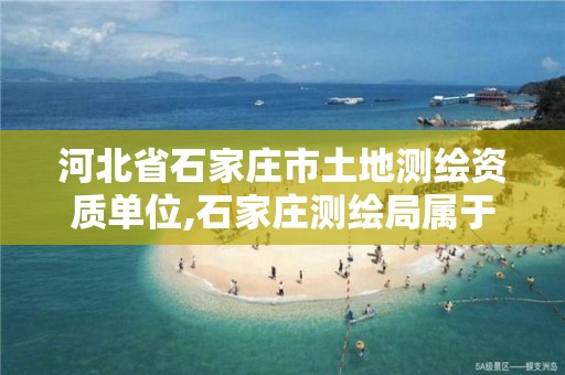 河北省石家庄市土地测绘资质单位,石家庄测绘局属于哪个区