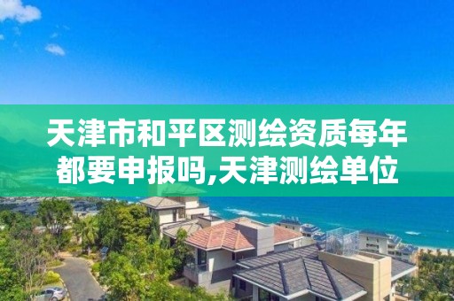 天津市和平区测绘资质每年都要申报吗,天津测绘单位名录。