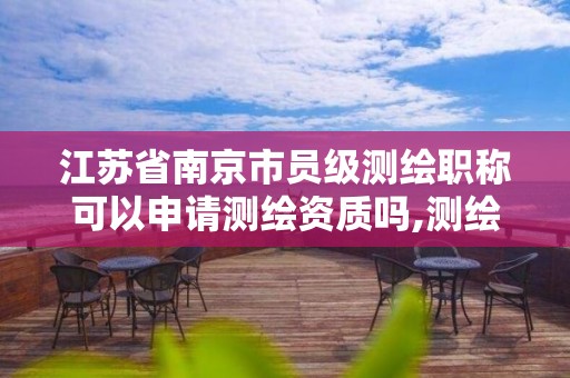 江苏省南京市员级测绘职称可以申请测绘资质吗,测绘职称申报条件