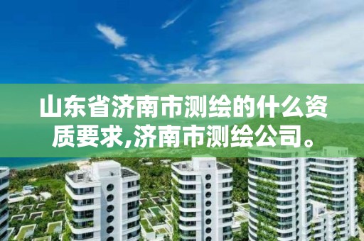 山东省济南市测绘的什么资质要求,济南市测绘公司。