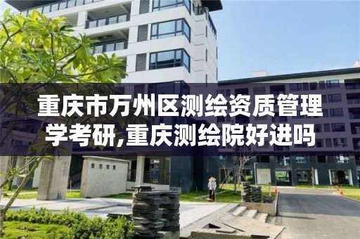 重庆市万州区测绘资质管理学考研,重庆测绘院好进吗