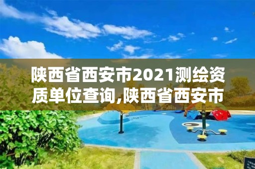 陕西省西安市2021测绘资质单位查询,陕西省西安市2021测绘资质单位查询表