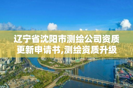 辽宁省沈阳市测绘公司资质更新申请书,测绘资质升级需要什么条件。