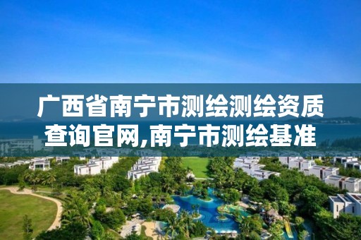 广西省南宁市测绘测绘资质查询官网,南宁市测绘基准服务平台