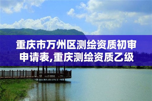 重庆市万州区测绘资质初审申请表,重庆测绘资质乙级申报条件