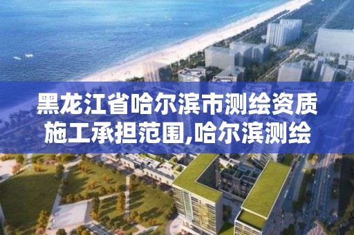 黑龙江省哈尔滨市测绘资质施工承担范围,哈尔滨测绘公司有哪些