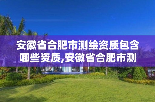 安徽省合肥市测绘资质包含哪些资质,安徽省合肥市测绘资质包含哪些资质单位