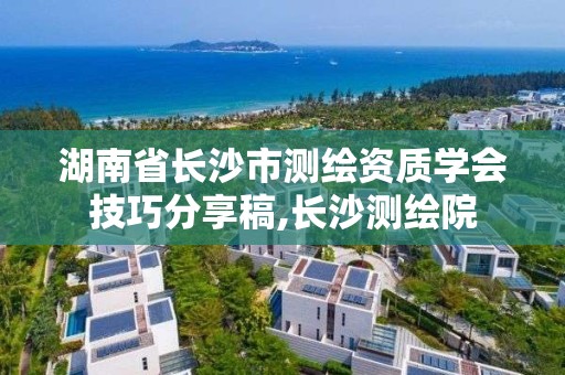 湖南省长沙市测绘资质学会技巧分享稿,长沙测绘院