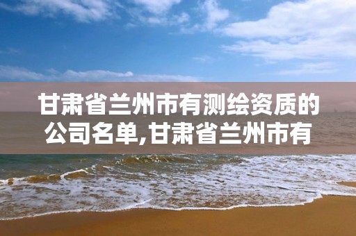 甘肃省兰州市有测绘资质的公司名单,甘肃省兰州市有测绘资质的公司名单有哪些。