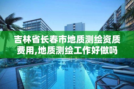 吉林省长春市地质测绘资质费用,地质测绘工作好做吗