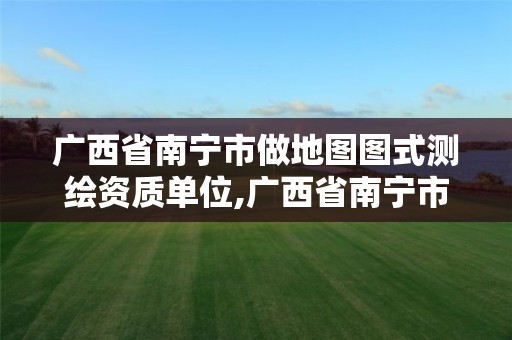 广西省南宁市做地图图式测绘资质单位,广西省南宁市做地图图式测绘资质单位有几家。