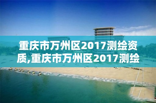 重庆市万州区2017测绘资质,重庆市万州区2017测绘资质查询