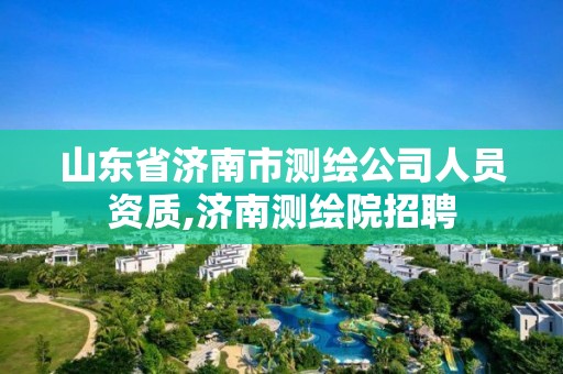 山东省济南市测绘公司人员资质,济南测绘院招聘